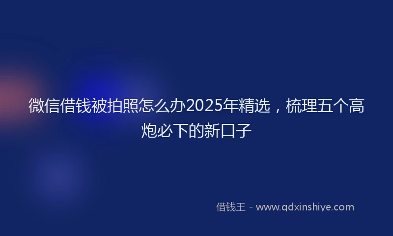 微信借钱被拍照怎么办2025年精选，梳理五个高炮必下的新口子