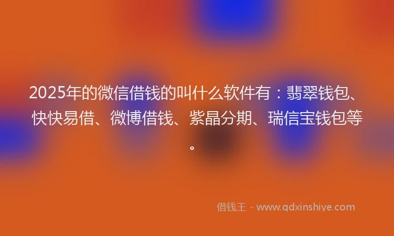 2025年的微信借钱的叫什么软件有：翡翠钱包、快快易借、微博借钱、紫晶分期、瑞信宝钱包等。