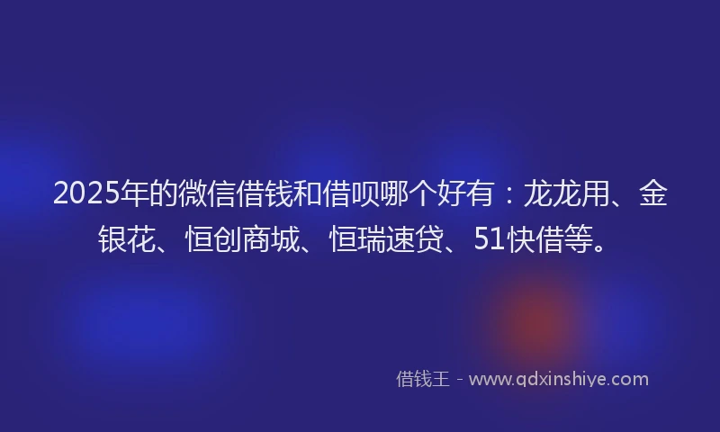 2025年的微信借钱和借呗哪个好有：龙龙用、金银花、恒创商城、恒瑞速贷、51快借等。