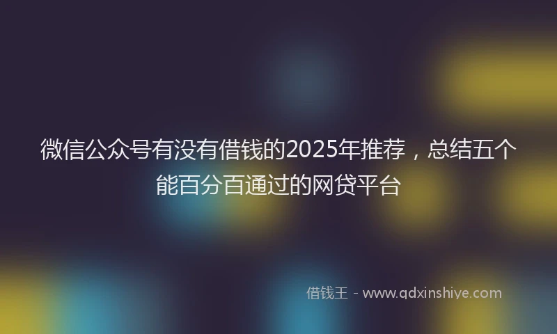 微信公众号有没有借钱的2025年推荐，总结五个能百分百通过的网贷平台