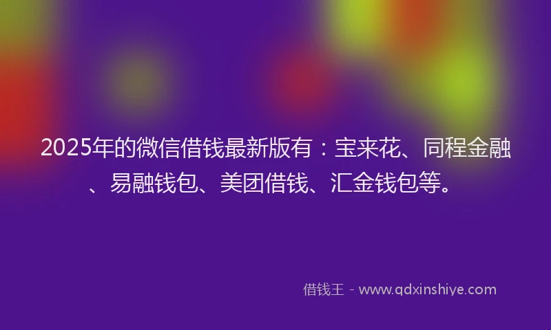 2025年的微信借钱最新版有：宝来花、同程金融、易融钱包、美团借钱、汇金钱包等。