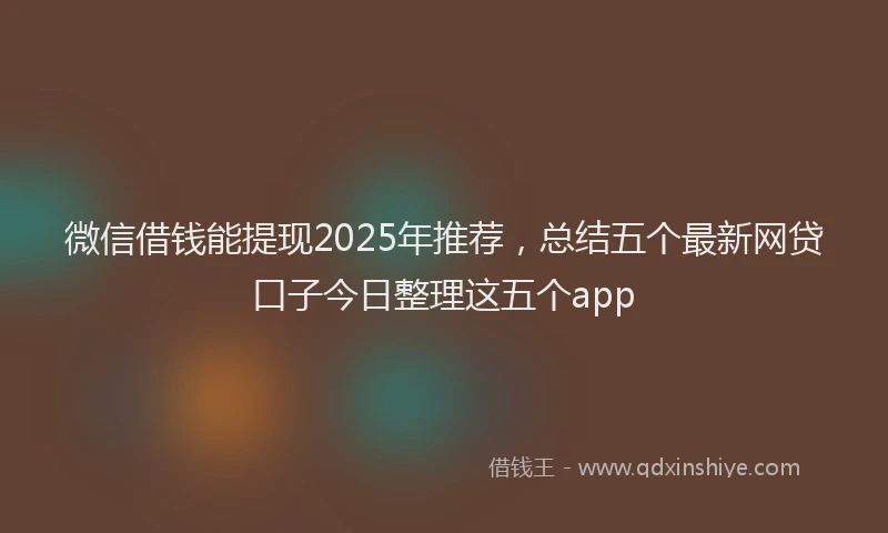 微信借钱能提现2025年推荐，总结五个最新网贷口子今日整理这五个app