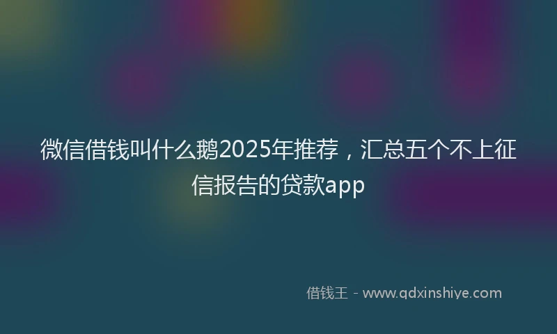 微信借钱叫什么鹅2025年推荐，汇总五个不上征信报告的贷款app
