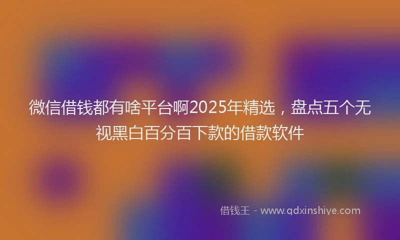 微信借钱都有啥平台啊2025年精选，盘点五个无视黑白百分百下款的借款软件