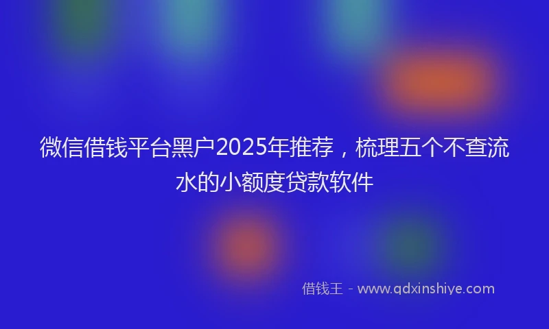 微信借钱平台黑户2025年推荐，梳理五个不查流水的小额度贷款软件