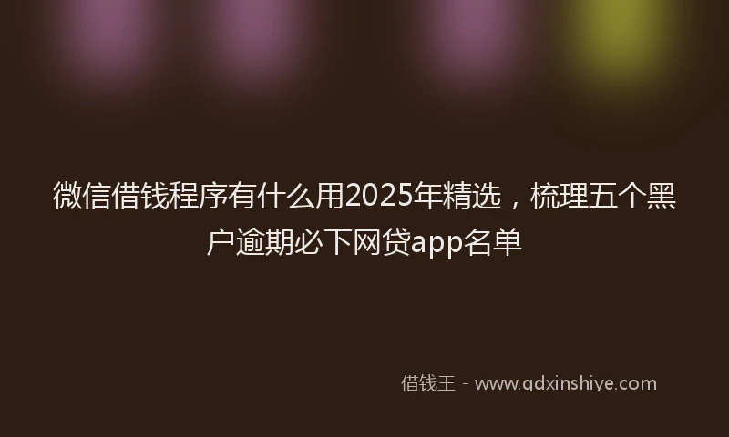 微信借钱程序有什么用2025年精选，梳理五个黑户逾期必下网贷app名单