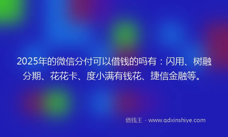 2025年的微信分付可以借钱的吗有：闪用、树融分期、花花卡、度小满有钱花、捷信金融等。