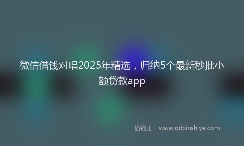 微信借钱对唱2025年精选，归纳5个最新秒批小额贷款app