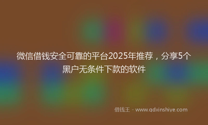 微信借钱安全可靠的平台2025年推荐，分享5个黑户无条件下款的软件