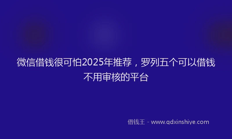 微信借钱很可怕2025年推荐，罗列五个可以借钱不用审核的平台