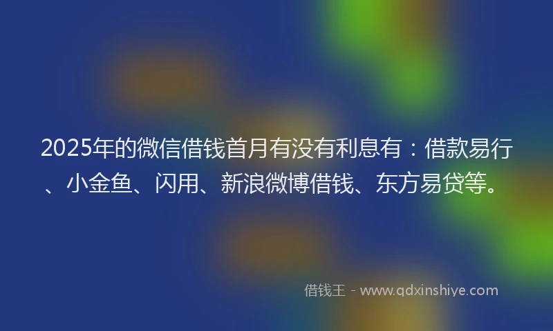 2025年的微信借钱首月有没有利息有：借款易行、小金鱼、闪用、新浪微博借钱、东方易贷等。