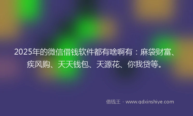 2025年的微信借钱软件都有啥啊有：麻袋财富、疾风购、天天钱包、天源花、你我贷等。