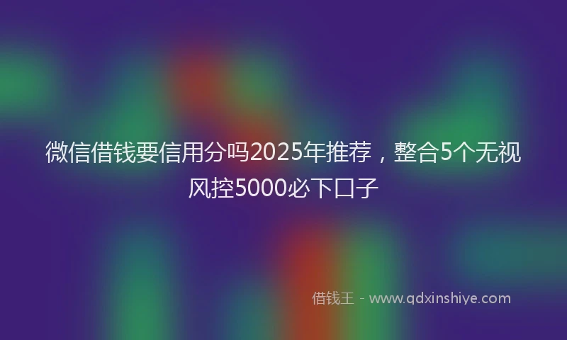 微信借钱要信用分吗2025年推荐，整合5个无视风控5000必下口子