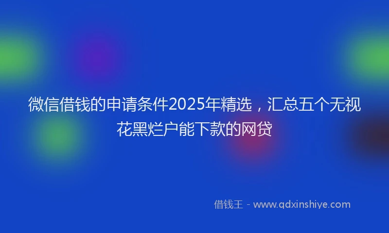 微信借钱的申请条件2025年精选，汇总五个无视花黑烂户能下款的网贷