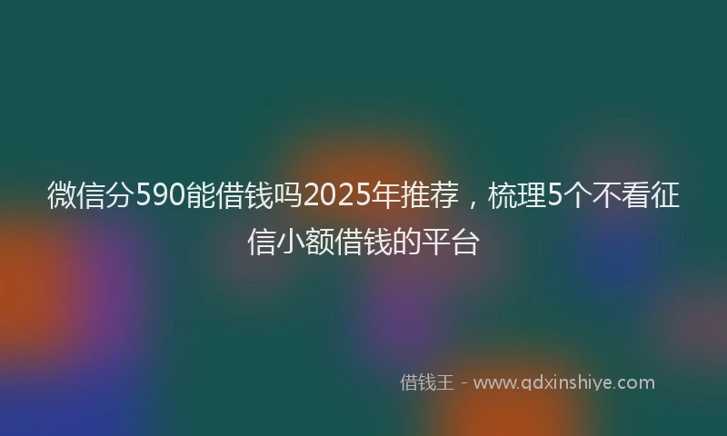 微信分590能借钱吗2025年推荐，梳理5个不看征信小额借钱的平台