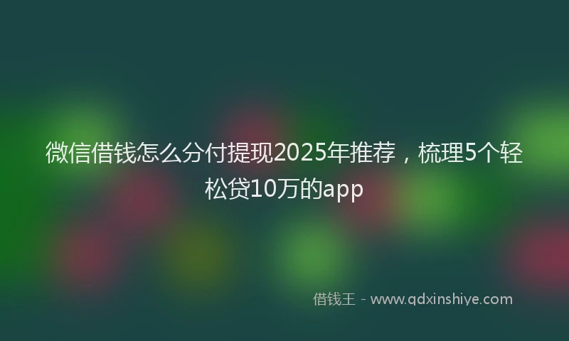 微信借钱怎么分付提现2025年推荐，梳理5个轻松贷10万的app