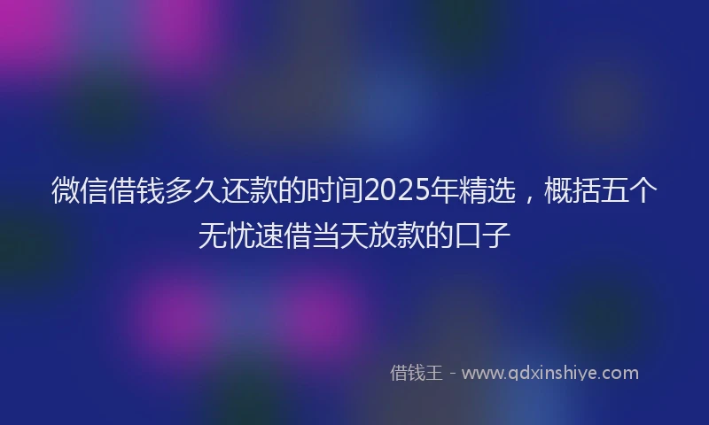 微信借钱多久还款的时间2025年精选，概括五个无忧速借当天放款的口子