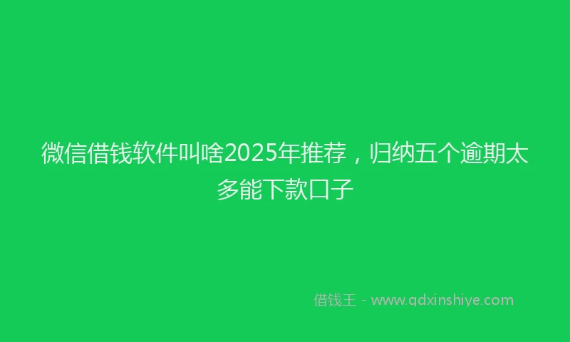 微信借钱软件叫啥2025年推荐，归纳五个逾期太多能下款口子