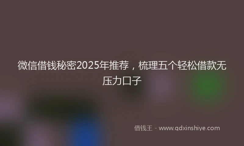 微信借钱秘密2025年推荐，梳理五个轻松借款无压力口子