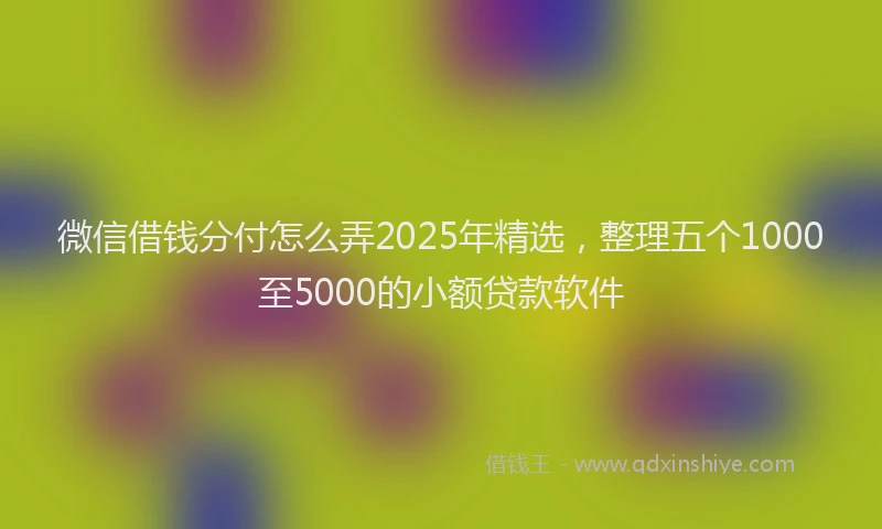 微信借钱分付怎么弄2025年精选，整理五个1000至5000的小额贷款软件
