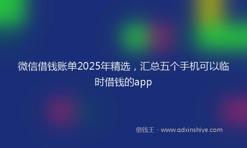 微信借钱账单2025年精选，汇总五个手机可以临时借钱的app