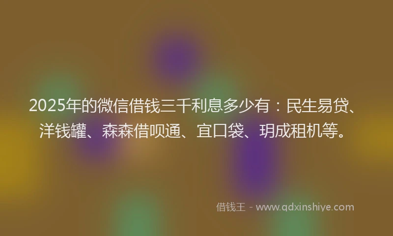 2025年的微信借钱三千利息多少有：民生易贷、洋钱罐、森森借呗通、宜口袋、玥成租机等。