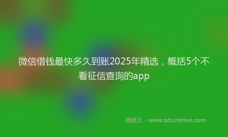 微信借钱最快多久到账2025年精选，概括5个不看征信查询的app
