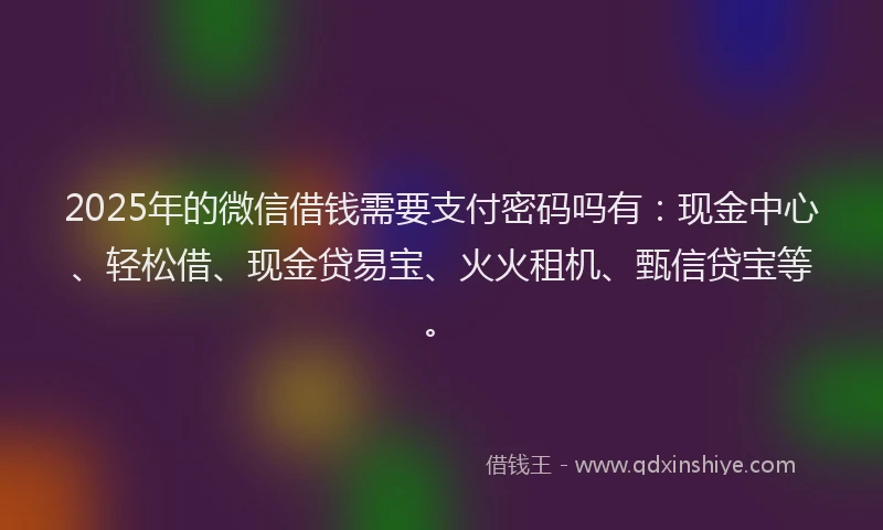 2025年的微信借钱需要支付密码吗有：现金中心、轻松借、现金贷易宝、火火租机、甄信贷宝等。