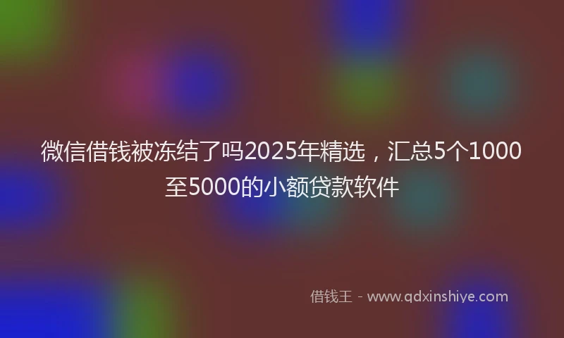 微信借钱被冻结了吗2025年精选，汇总5个1000至5000的小额贷款软件