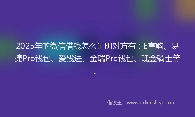 2025年的微信借钱怎么证明对方有：E享购、易捷Pro钱包、爱钱进、金瑞Pro钱包、现金骑士等。