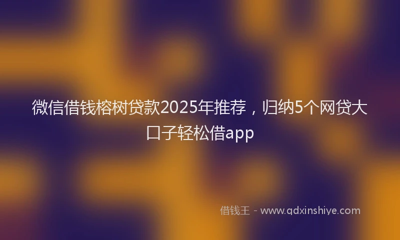 微信借钱榕树贷款2025年推荐，归纳5个网贷大口子轻松借app