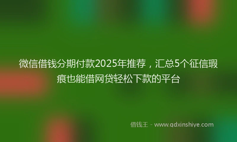微信借钱分期付款2025年推荐，汇总5个征信瑕疵也能借网贷轻松下款的平台