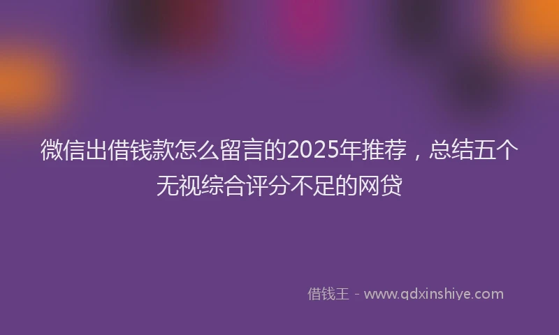 微信出借钱款怎么留言的2025年推荐，总结五个无视综合评分不足的网贷