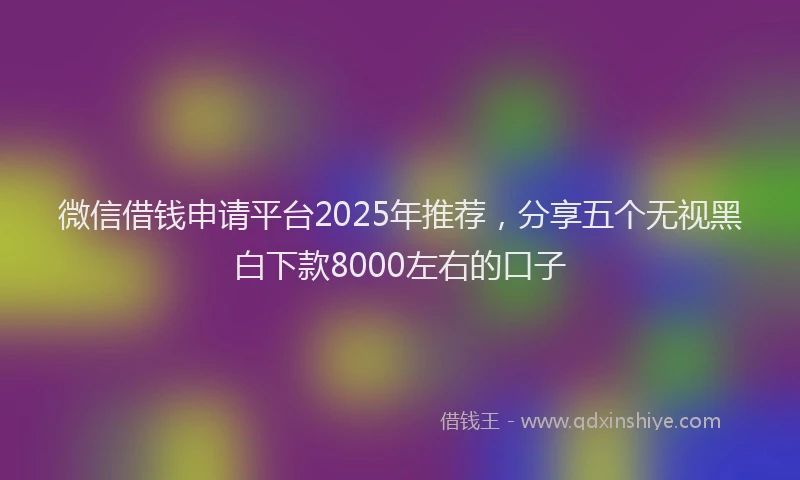 微信借钱申请平台2025年推荐，分享五个无视黑白下款8000左右的口子