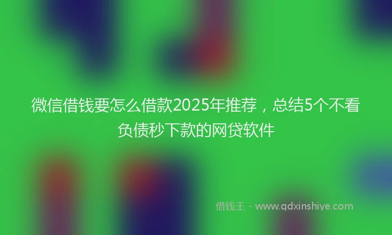 微信借钱要怎么借款2025年推荐，总结5个不看负债秒下款的网贷软件