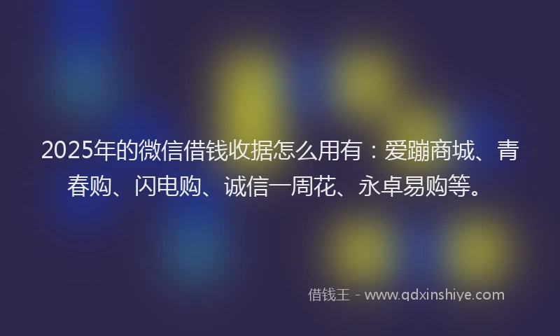 2025年的微信借钱收据怎么用有：爱蹦商城、青春购、闪电购、诚信一周花、永卓易购等。