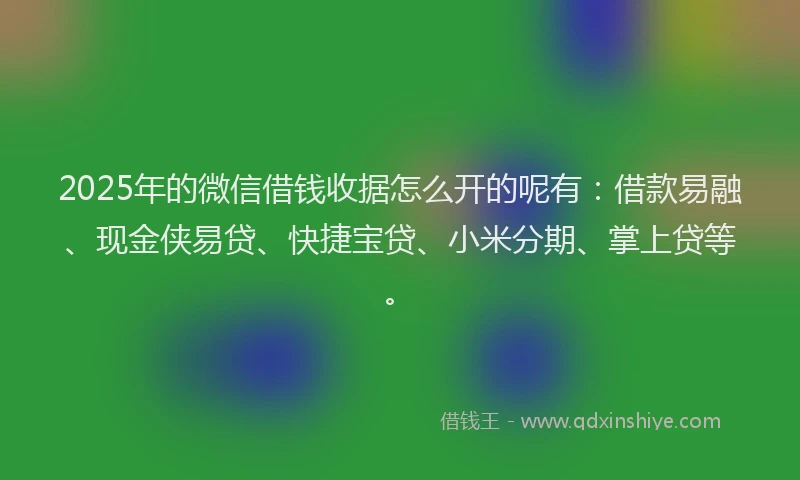 2025年的微信借钱收据怎么开的呢有：借款易融、现金侠易贷、快捷宝贷、小米分期、掌上贷等。