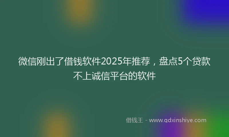 微信刚出了借钱软件2025年推荐，盘点5个贷款不上诚信平台的软件