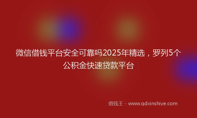 微信借钱平台安全可靠吗2025年精选，罗列5个公积金快速贷款平台