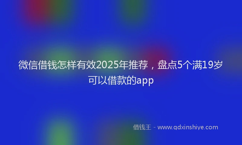 微信借钱怎样有效2025年推荐，盘点5个满19岁可以借款的app