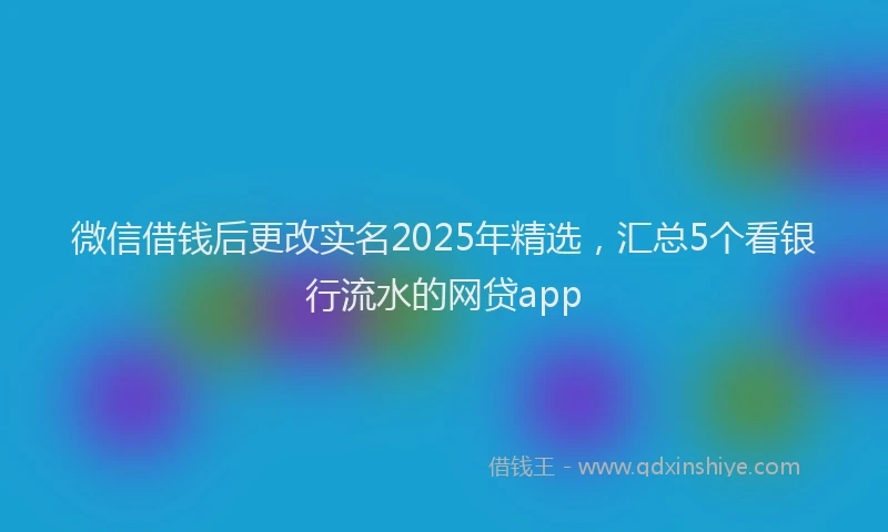 微信借钱后更改实名2025年精选，汇总5个看银行流水的网贷app