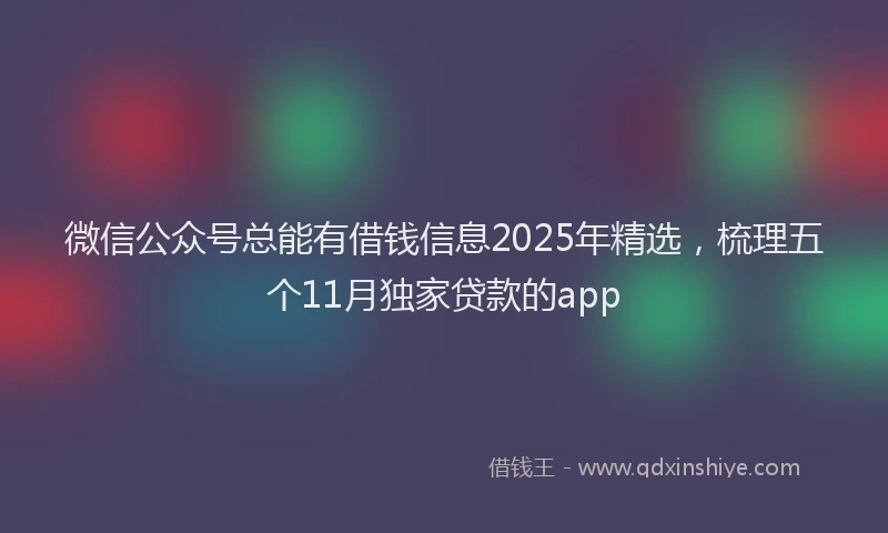 微信公众号总能有借钱信息2025年精选，梳理五个11月独家贷款的app