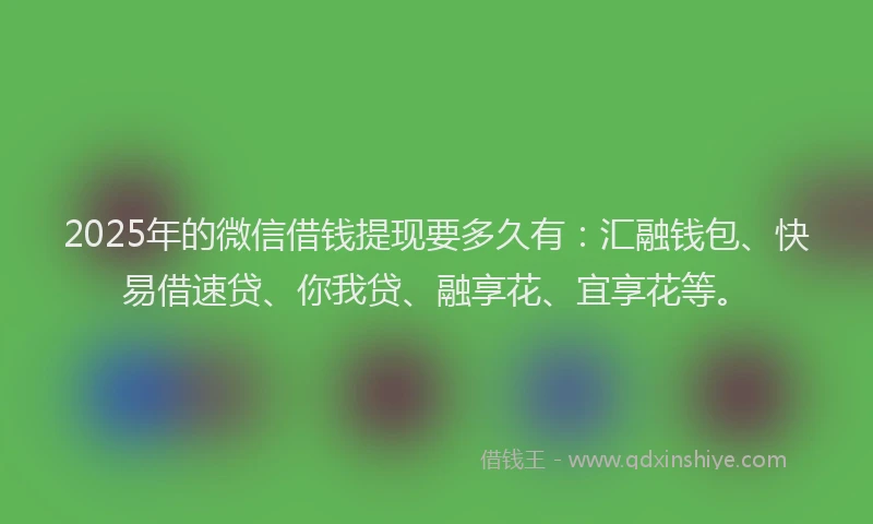 2025年的微信借钱提现要多久有：汇融钱包、快易借速贷、你我贷、融享花、宜享花等。