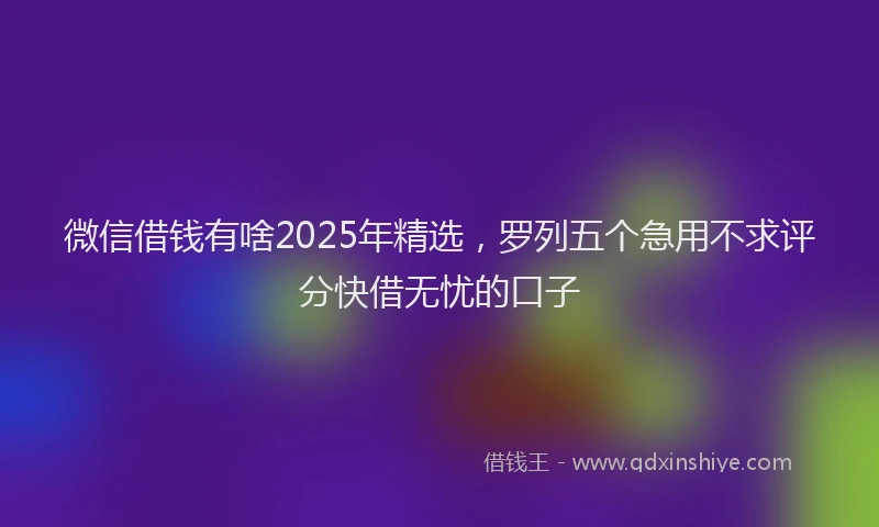 微信借钱有啥2025年精选，罗列五个急用不求评分快借无忧的口子