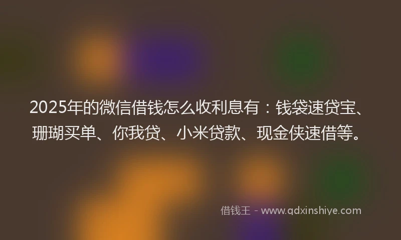 2025年的微信借钱怎么收利息有：钱袋速贷宝、珊瑚买单、你我贷、小米贷款、现金侠速借等。