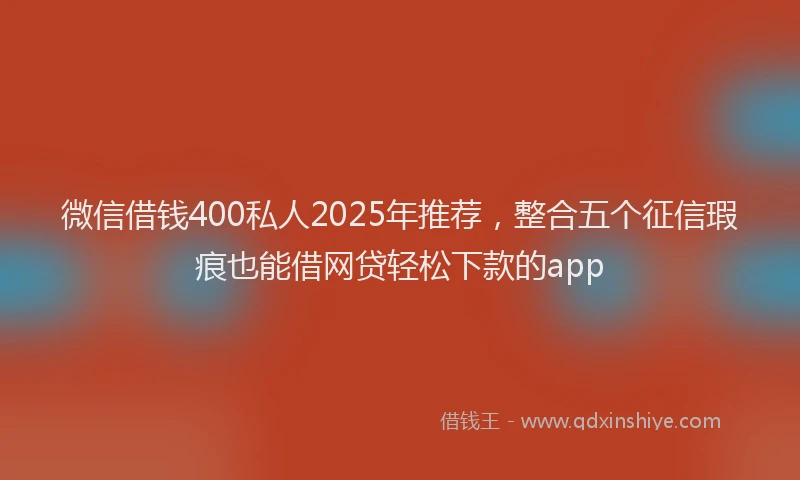 微信借钱400私人2025年推荐，整合五个征信瑕疵也能借网贷轻松下款的app