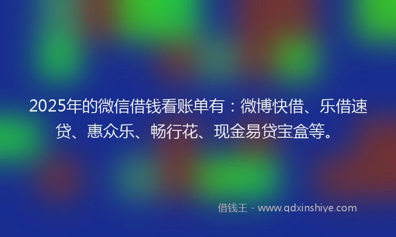 2025年的微信借钱看账单有：微博快借、乐借速贷、惠众乐、畅行花、现金易贷宝盒等。