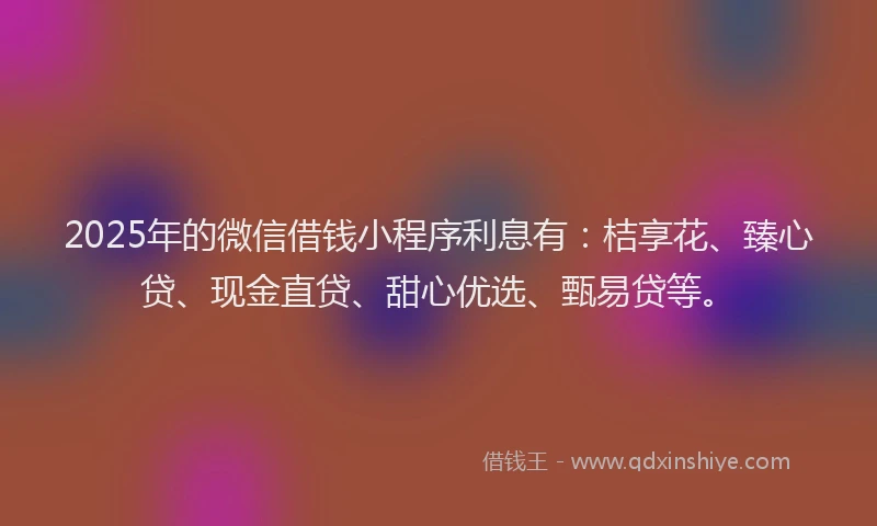 2025年的微信借钱小程序利息有：桔享花、臻心贷、现金直贷、甜心优选、甄易贷等。