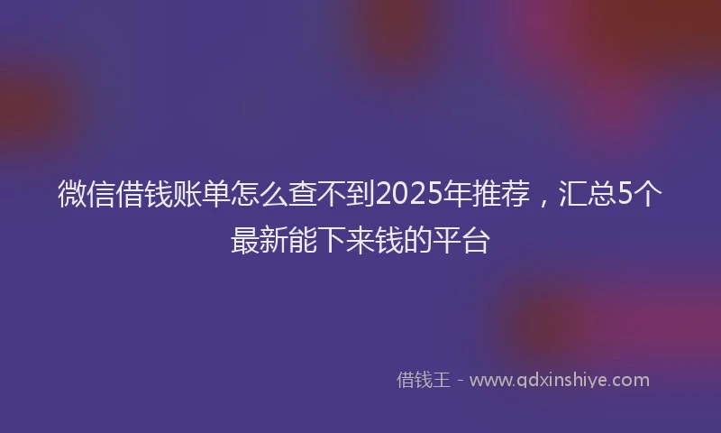 微信借钱账单怎么查不到2025年推荐，汇总5个最新能下来钱的平台