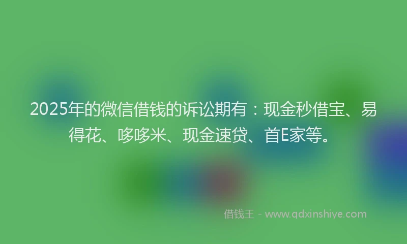 2025年的微信借钱的诉讼期有：现金秒借宝、易得花、哆哆米、现金速贷、首E家等。